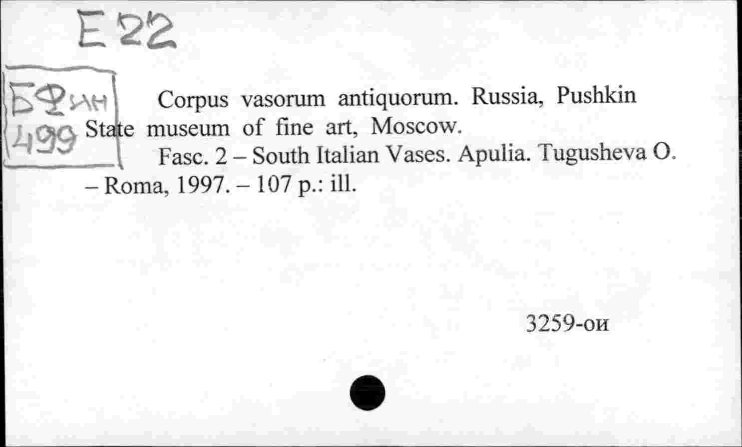 ﻿

Corpus vasorum antiquorum. Russia, Pushkin e museum of fine art, Moscow.
Fase. 2 - South Italian Vases. Apulia. Tugusheva
O.
- Roma, 1997. - 107 p.: ill.
3259-ои